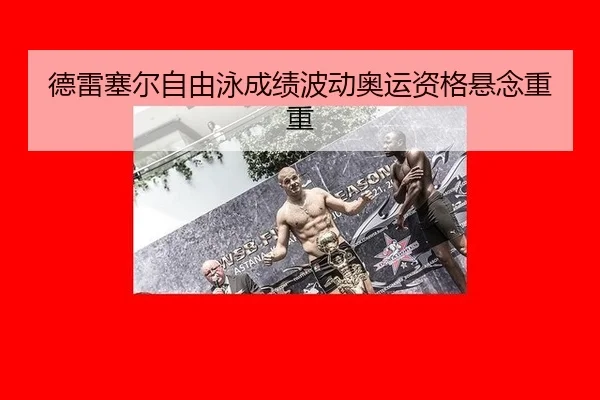 德雷塞尔自由泳成绩波动奥运资格悬念重重
