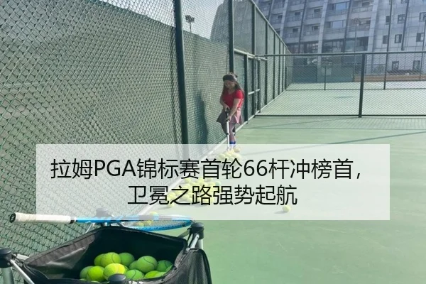 拉姆PGA锦标赛首轮66杆冲榜首，卫冕之路强势起航