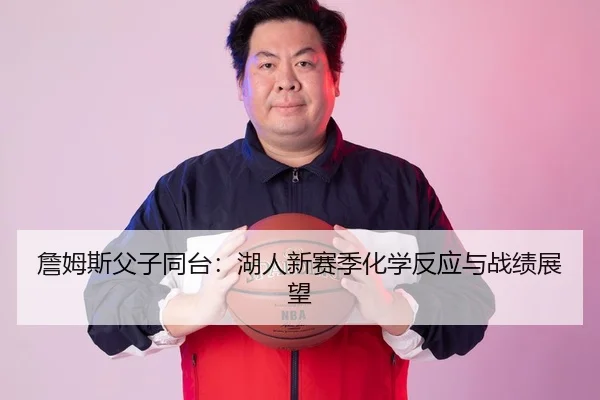 詹姆斯父子同台：湖人新赛季化学反应与战绩展望