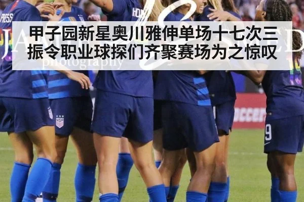 甲子园新星奥川雅伸单场十七次三振令职业球探们齐聚赛场为之惊叹