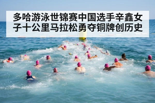 多哈游泳世锦赛中国选手辛鑫女子十公里马拉松勇夺铜牌创历史