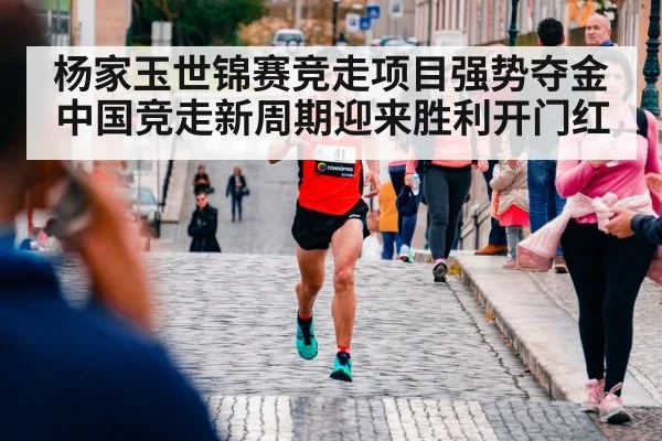 杨家玉世锦赛竞走项目强势夺金 中国竞走新周期迎来胜利开门红