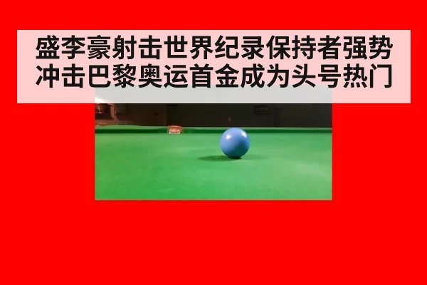 盛李豪射击世界纪录保持者强势冲击巴黎奥运首金成为头号热门