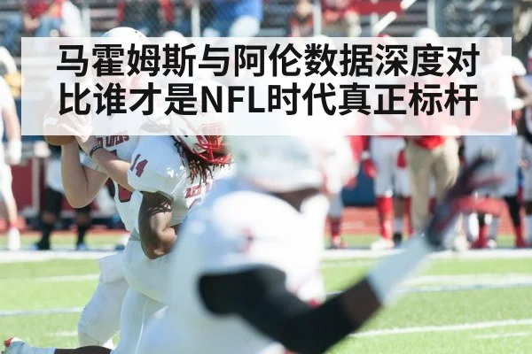 马霍姆斯与阿伦数据深度对比谁才是NFL时代真正标杆