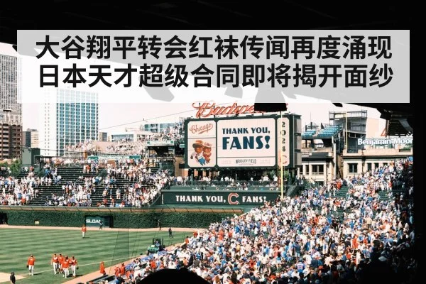 大谷翔平转会红袜传闻再度涌现 日本天才超级合同即将揭开面纱