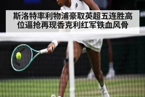 斯洛特率利物浦豪取英超五连胜高位逼抢再现香克利红军铁血风骨
