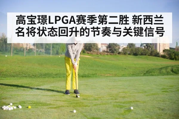 高宝璟LPGA赛季第二胜 新西兰名将状态回升的节奏与关键信号